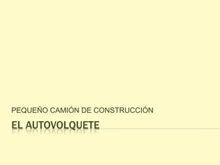 EL AUTOVOLQUETE
PEQUEÑO CAMIÓN DE CONSTRUCCIÓN
 