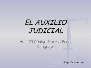 EL AUXILIO
   JUDICIAL
Art. 423 Código Procesal Penal
          Paraguayo


                         Abog. Carlos Acosta
 