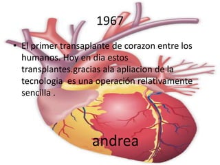 1967
• El primer transaplante de corazon entre los
  humanos. Hoy en dia estos
  transplantes.gracias ala apliacion de la
  tecnologia es una operación relativamente
  sencilla .




                   andrea
 
