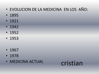 •   EVOLUCION DE LA MEDICINA EN LOS AÑO:
•   1895
•   1921
•   1942
•   1952
•   1953

• 1967
• 1978
• MEDICINA ACTUAL
                           cristian
 