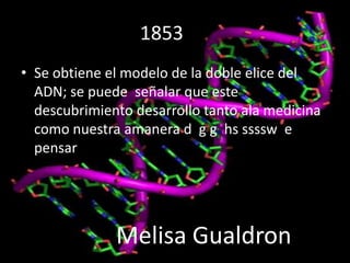 1853
• Se obtiene el modelo de la doble elice del
  ADN; se puede señalar que este
  descubrimiento desarrollo tanto ala medicina
  como nuestra amanera d g g hs ssssw e
  pensar




              Melisa Gualdron
 