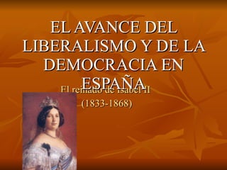 El reinado de Isabel II (1833-1868) EL AVANCE DEL LIBERALISMO Y DE LA DEMOCRACIA EN ESPAÑA 