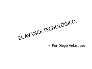 EL AVANCE TECNOLÓGICO. Por Diego Velásquez. 