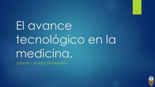 El avance
tecnológico en la
medicina.
JOSAFAT L. ALAVEZ SANTAMARÍA
 