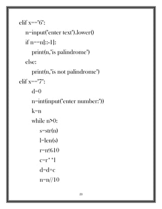23
elif x=="6":
n=input("enter text").lower()
if n==n[::-1]:
print(n,"is palindrome")
else:
print(n,"is not palindrome")
elif x=="7":
d=0
n=int(input("enter number:"))
k=n
while n>0:
s=str(n)
l=len(s)
r=n%10
c=r**l
d=d+c
n=n//10
 