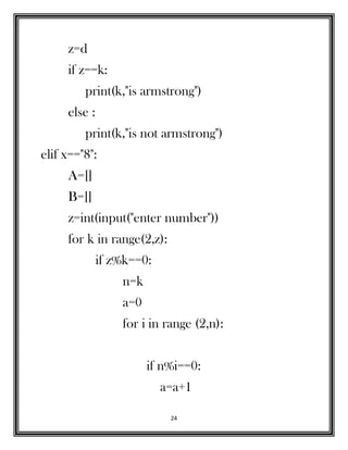 24
z=d
if z==k:
print(k,"is armstrong")
else :
print(k,"is not armstrong")
elif x=="8":
A=[]
B=[]
z=int(input("enter number"))
for k in range(2,z):
if z%k==0:
n=k
a=0
for i in range (2,n):
if n%i==0:
a=a+1
 