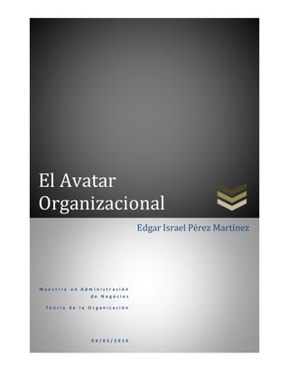El Avatar
Organizacional
M a e s t r í a e n A d m i n i s t r a c i ó n
d e N e g o c i o s
T e o r í a d e l a O r g a n i z a c i ó n
0 4 / 0 3 / 2 0 1 6
Edgar Israel Pérez Martínez
 
