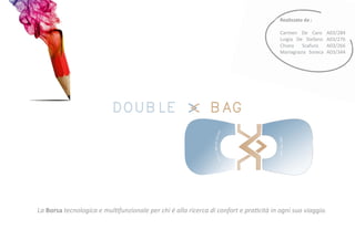 DOUBLE > BAG<
La Borsa tecnologica e multifunzionale per chi è alla ricerca di confort e praticità in ogni suo viaggio.
Realizzato da :
Carmen De Caro A03/284
Luigia De Stefano A03/276
Chiara Scafuro A03/266
Mariagrazia Soreca A03/344
 