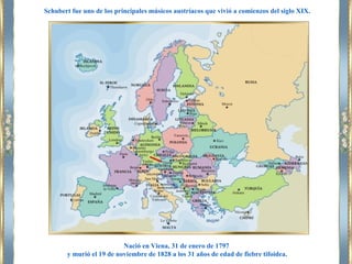 Nació en Viena, 31 de enero de 1797
y murió el 19 de noviembre de 1828 a los 31 años de edad de fiebre tifoidea.
Schubert fue uno de los principales músicos austríacos que vivió a comienzos del siglo XIX.
 