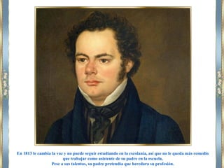 En 1813 le cambia la voz y no puede seguir estudiando en la escolanía, así que no le queda más remedio
que trabajar como asistente de su padre en la escuela,
Pese a sus talentos, su padre pretendía que heredara su profesión.
 