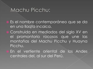  Es el nombre contemporáneo que se da
  en una llaqta incaica.
 Construida en mediados del siglo XV en
  el promontorio rocosos que une las
  montañas del Machu Picchu y Huayna
  Picchu.
 En el vertiente oriental de los Andes
  centrales del, al sur del Perú.
 