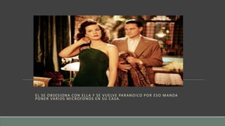 EL SE OBSESIONA CON ELLA Y SE VUELVE PARANOICO POR ESO MANDA
PONER VARIOS MICROFONOS EN SU CASA.
 