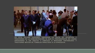 EN ESTA ESCENA PODEMOS OBSERVAR LA FALTA DE ATENCIÓN Y
TRASTORNO DE LA CONCENTRACIÓN YA QUE EL PROTAGONISTA NO LOGRA
ORIENTARSE A UN OBJETO Y EMPIEZA A MOSTRAR TARTAMUDEZ Y
TRASTORNO MOTOR DE TEMBLOR PARECIDOS A LA APROSEXIA.
 