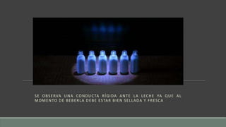 SE OBSERVA UNA CONDUCTA RÍGIDA ANTE LA LECHE YA QUE AL
MOMENTO DE BEBERLA DEBE ESTAR BIEN SELLADA Y FRESCA
 