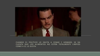CUANDO EL POLÍTICO LO INVITA A CENAR Y HOWARD, SE DA
CUENTA QUE LOS ALIMENTOS NO ESTÁN TOTALMENTE LIMPIOS
COMO A EL LE GUSTA.
 