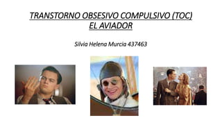 TRANSTORNO OBSESIVO COMPULSIVO (TOC)
EL AVIADOR
Silvia Helena Murcia 437463
 