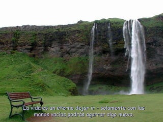 La vida es un eterno dejar ir – solamente con las manos vacías podrás agarrar algo nuevo. 