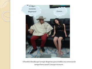 El hombre deseaba que la mujerdespertara para entablar una conversación
aunquefuera casual. Cosa que no ocurre…
Zzzzzzz…
En algún
momento
despertara?
….
 