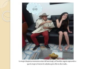 La mujerdespierta momentos antes del aterrizaje y el hombre seguía esperando a
que la mujeral menos lo saludara pero ella nodice nada…
.....?
😐 😒
 