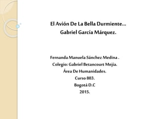 El AviónDe La BellaDurmiente…
Gabriel García Márquez.
FernandaManuelaSánchez Medina.
Colegio: GabrielBetancourtMejía.
Área DeHumanidades.
Curso 803.
BogotáD.C
2015.
 