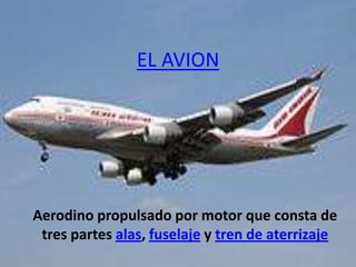 EL AVION




Aerodino propulsado por motor que consta de
 tres partes alas, fuselaje y tren de aterrizaje
 