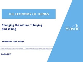 Changing the nature of buying
and selling
04/04/2017
THE ECONOMY OF THINGS
Ecommerce Expo Ireland
 