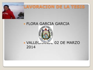 ELAVORACION DE LA TESIS



FLORA GARCIA GARCIA



VALLEGRANDE 02 DE MARZO
2014

 