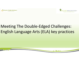 Meeting The Double-Edged Challenges:
English Language Arts (ELA) key practices
 