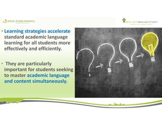 • Learning strategies accelerate
standard academic language
learning for all students more
effectively and efficiently.
• They are particularly
important for students seeking
to master academic language
and content simultaneously.
 