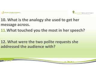 10. What is the analogy she used to get her
message across.
11.What touched you the most in her speech?
12. What were the two polite requests she
addressed the audience with?
 