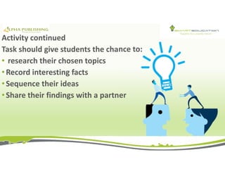 Activity continued
Task should give students the chance to:
• research their chosen topics
• Record interesting facts
• Sequence their ideas
• Share their findings with a partner
 