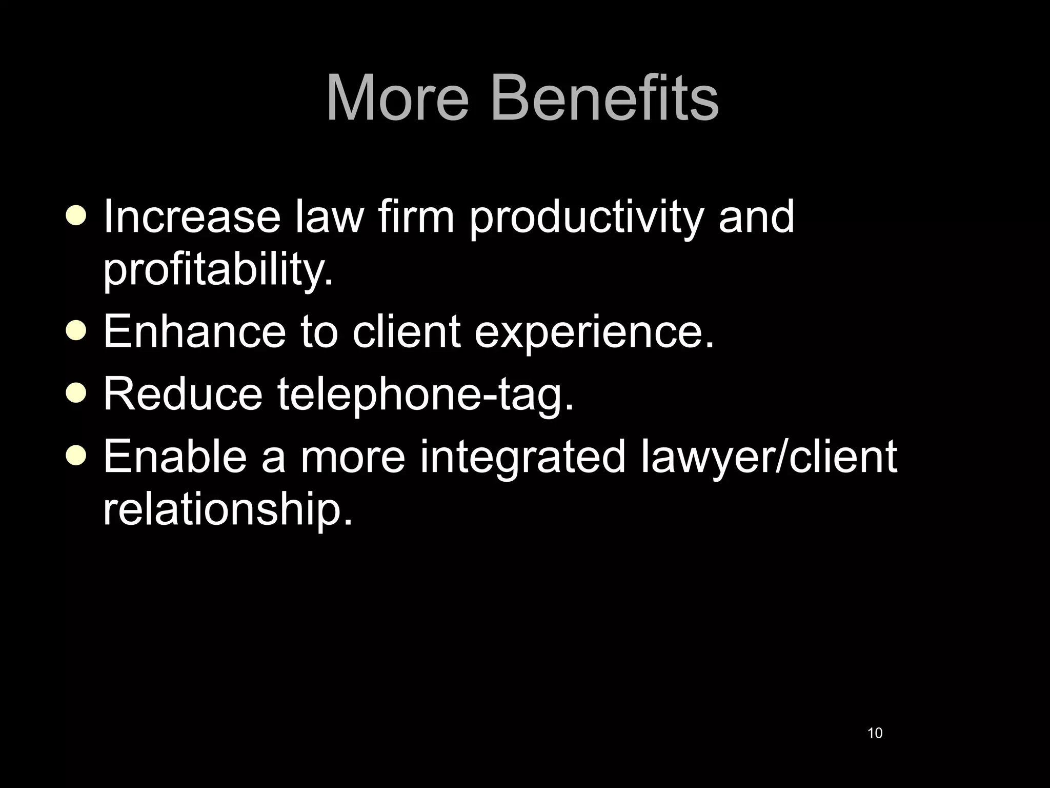 More Benefits Increase law firm productivity and profitability. Enhance to client experience.  Reduce telephone-tag. Enable a more integrated lawyer/client relationship. 