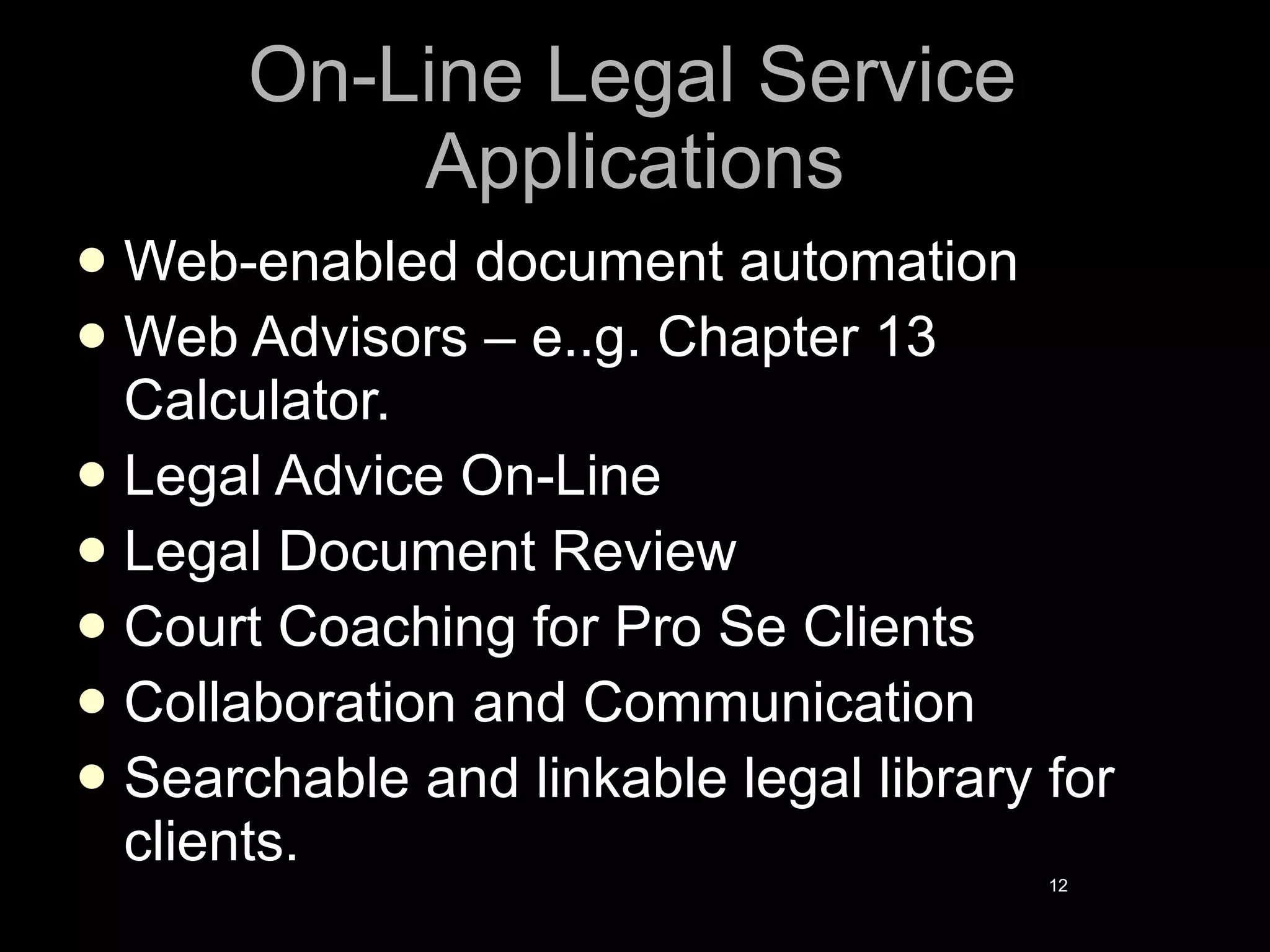 On-Line Legal Service Applications Web-enabled document automation Web Advisors – e..g. Chapter 13  Calculator. Legal Advice On-Line Legal Document Review Court Coaching for Pro Se Clients Collaboration and Communication Searchable and linkable legal library for clients. 
