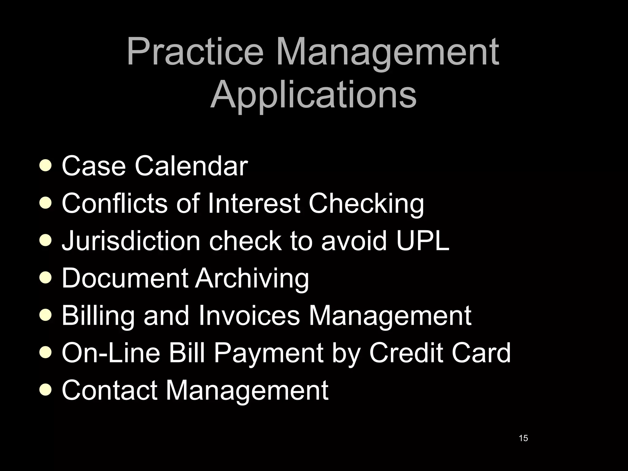 Practice Management Applications Case Calendar Conflicts of Interest Checking Jurisdiction check to avoid UPL Document Archiving Billing and Invoices Management On-Line Bill Payment by Credit Card Contact Management 
