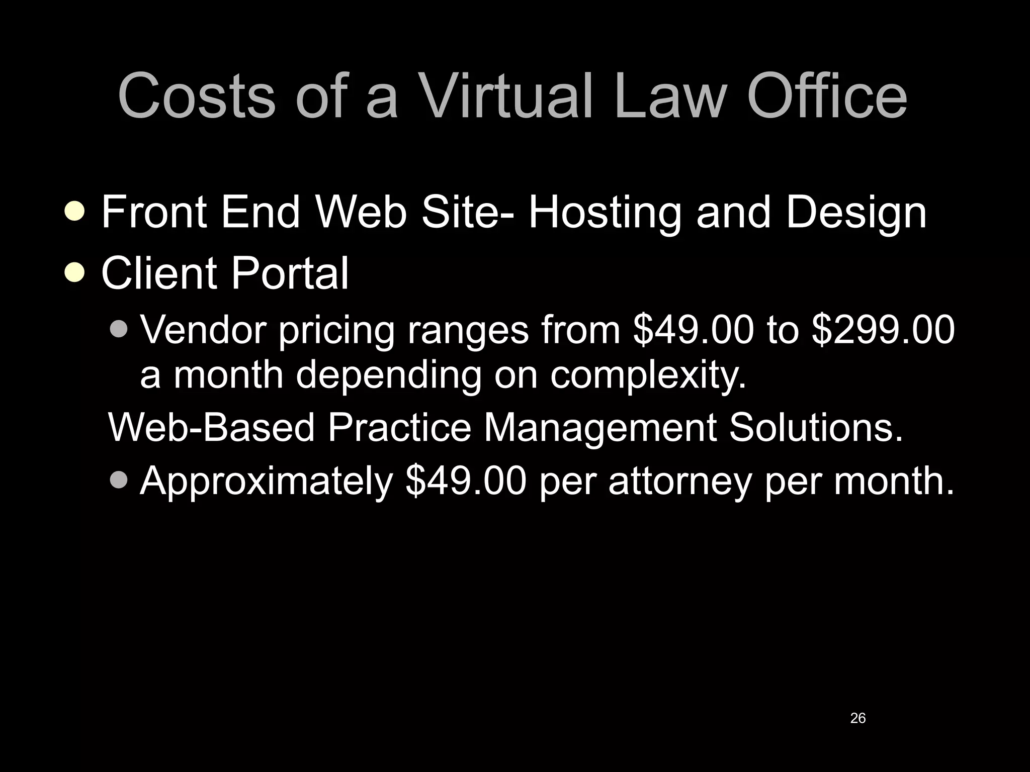 Costs of a Virtual Law Office Front End Web Site- Hosting and Design Client Portal Vendor pricing ranges from $49.00 to $299.00 a month depending on complexity. Web-Based Practice Management Solutions. Approximately $49.00 per attorney per month. 