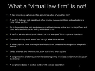 What a “virtual law firm” is not! <ul><li>A  law firm without a physical office, sometimes called a “virtual law firm.” </...