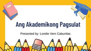 Presented by: Lorelie Vern Cabunilas
Ang Akademikong Pagsulat
 