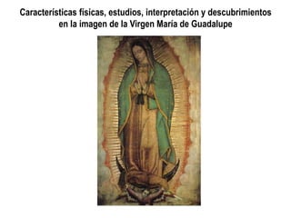 Características físicas, estudios, interpretación y descubrimientos
en la imagen de la Virgen María de Guadalupe
 