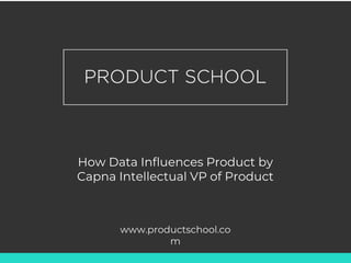 How Data Influences Product by
Capna Intellectual VP of Product
www.productschool.co
m
 