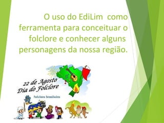 O uso do EdiLim como
ferramenta para conceituar o
folclore e conhecer alguns
personagens da nossa região.
 