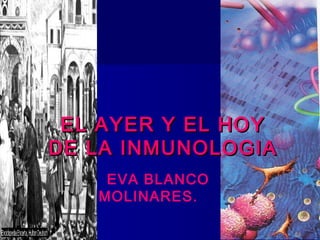 EL AYER Y EL HOYEL AYER Y EL HOY
DE LA INMUNOLOGIADE LA INMUNOLOGIA
EVA BLANCO
MOLINARES.
 