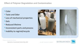 • Color
• Taste and Odor
• Loss of mechanical properties
• Gels
• Reduced lifetime
• Inconsistent parts and process
• Inability to regrind/recycle
Effect of Polymer Degradation and Contamination
Baerlocher | Sustainable Plastics May 2023
 
