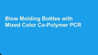 Blow Molding Bottles with
Mixed Color Co-Polymer PCR
 