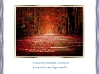 Ayuna de pensamientos mundanos.
Llénate de la verdad que santifica.

 