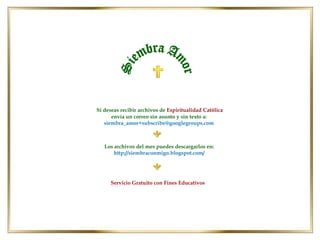 Si deseas recibir archivos de Espiritualidad Católica
envía un correo sin asunto y sin texto a:
siembra_amor+subscribe@googlegroups.com

Los archivos del mes puedes descargarlos en:
http://siembraconmigo.blogspot.com/

Servicio Gratuito con Fines Educativos

 