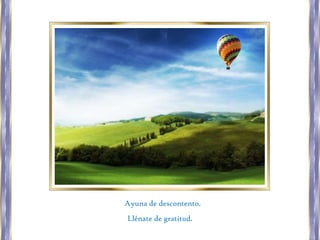 Ayuna de descontento.
Llénate de gratitud.

 