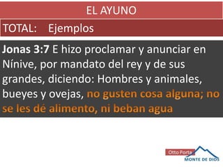 EL AYUNO
TOTAL: Ejemplos
Jonas 3:7 E hizo proclamar y anunciar en
Nínive, por mandato del rey y de sus
grandes, diciendo: Hombres y animales,
bueyes y ovejas,
 