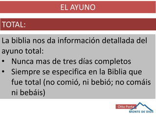 EL AYUNO
TOTAL:
La biblia nos da información detallada del
ayuno total:
• Nunca mas de tres días completos
• Siempre se especifica en la Biblia que
fue total (no comió, ni bebió; no comáis
ni bebáis)
 