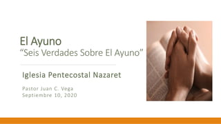 El Ayuno
“Seis Verdades Sobre El Ayuno”
Iglesia Pentecostal Nazaret
Pastor Juan C. Vega
Septiembre 10, 2020
 