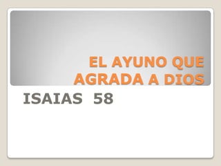 EL AYUNO QUE
     AGRADA A DIOS
ISAIAS 58
 